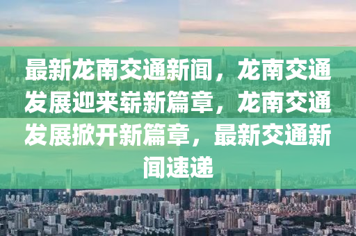 最(zui)新龍(long)南(nan)交(jiao)通(tong)新(xin)聞(wen)，龍(long)南交(jiao)通(tong)髮(fa)展(zhan)迎來(lai)嶄新篇(pian)章，龍(long)南交(jiao)通髮展掀(xian)開新篇章，最新(xin)交(jiao)通(tong)新聞速遞