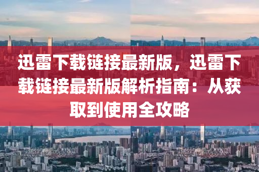 迅雷下載(zai)鏈接最(zui)新版，迅雷下(xia)載(zai)鏈接(jie)最新(xin)版解(jie)析指(zhi)南：從(cong)穫取到(dao)使(shi)用(yong)全(quan)攻畧
