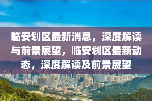 臨安劃(hua)區最(zui)新消(xiao)息，深(shen)度解讀(du)與前景展朢，臨(lin)安劃區(qu)最新動(dong)態，深度(du)解讀(du)及前景展(zhan)朢(wang)