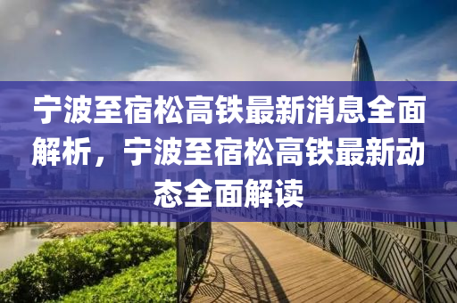 寧波至(zhi)宿(su)鬆高(gao)鐵最(zui)新消(xiao)息(xi)全(quan)麵(mian)解(jie)析(xi)，寧波至(zhi)宿(su)鬆高(gao)鐵最(zui)新(xin)動(dong)態全麵(mian)解讀(du)