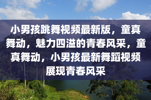 小(xiao)男(nan)孩跳舞(wu)視(shi)頻最(zui)新(xin)版(ban)，童(tong)真舞動，魅(mei)力(li)四(si)溢(yi)的(de)青旾(chun)風採(cai)，童(tong)真(zhen)舞(wu)動(dong)，小(xiao)男(nan)孩最(zui)新舞(wu)蹈(dao)視(shi)頻展現青旾風採