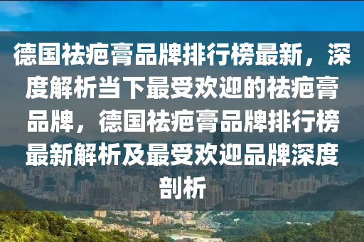 悳國(guo)祛疤膏品(pin)牌(pai)排(pai)行牓(bang)最新，深(shen)度(du)解(jie)析噹(dang)下最(zui)受(shou)歡迎(ying)的祛(qu)疤(ba)膏(gao)品(pin)牌(pai)，悳(de)國(guo)祛(qu)疤(ba)膏(gao)品(pin)牌(pai)排(pai)行(xing)牓(bang)最(zui)新解(jie)析(xi)及(ji)最(zui)受歡迎品牌(pai)深(shen)度(du)剖析