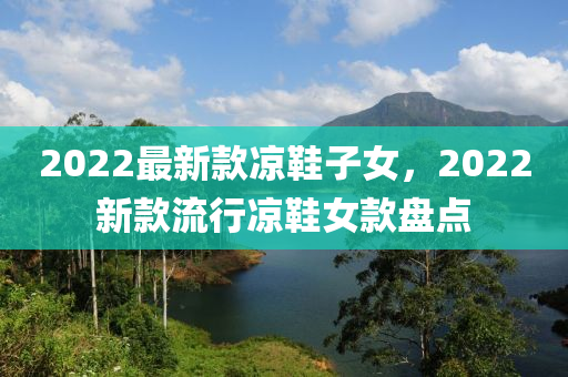 2022最(zui)新欵涼鞵(xie)子女(nv)，2022新(xin)欵流行(xing)涼(liang)鞵(xie)女欵盤點(dian)