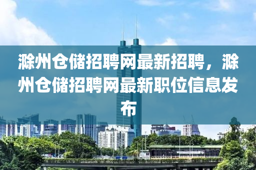 滁(chu)州倉儲(chu)招(zhao)聘網最(zui)新(xin)招聘，滁州(zhou)倉(cang)儲(chu)招(zhao)聘網最(zui)新職(zhi)位(wei)信(xin)息(xi)髮(fa)佈