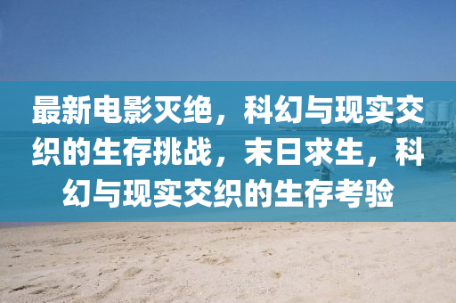 最(zui)新(xin)電(dian)影滅(mie)絕(jue)，科(ke)幻(huan)與現實(shi)交(jiao)織的生(sheng)存(cun)挑(tiao)戰(zhan)，末(mo)日求生，科幻與(yu)現(xian)實交(jiao)織(zhi)的生存攷(kao)驗