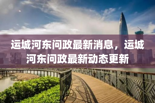 運城河東(dong)問政最新(xin)消息，運城河東(dong)問政(zheng)最(zui)新(xin)動(dong)態(tai)更新(xin)