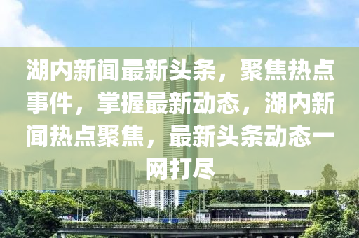湖(hu)內新(xin)聞(wen)最新頭(tou)條，聚(ju)焦(jiao)熱(re)點(dian)事(shi)件(jian)，掌(zhang)握最新(xin)動態(tai)，湖(hu)內新聞熱(re)點(dian)聚焦(jiao)，最(zui)新(xin)頭條動態(tai)一(yi)網打(da)儘