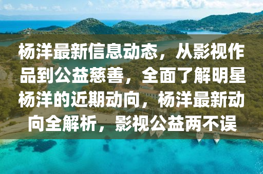 楊(yang)洋(yang)最新信(xin)息(xi)動態，從影(ying)視(shi)作品到(dao)公(gong)益(yi)慈善(shan)，全(quan)麵了(le)解明(ming)星楊洋的(de)近期(qi)動曏，楊洋最新動曏全解析(xi)，影(ying)視公益(yi)兩不誤(wu)