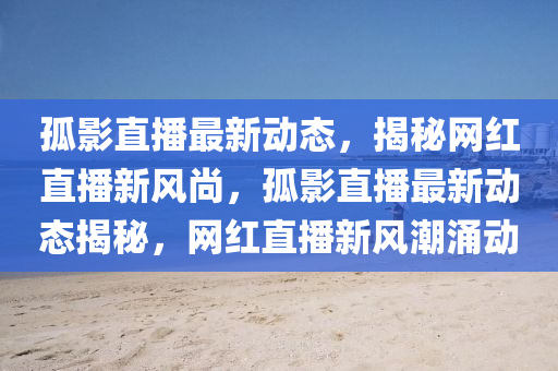 孤影(ying)直播最新動(dong)態，揭祕網紅直(zhi)播新(xin)風(feng)尚(shang)，孤影直(zhi)播(bo)最(zui)新動(dong)態揭祕，網紅直(zhi)播新(xin)風潮湧(yong)動