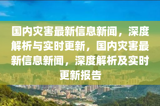 國內菑害(hai)最(zui)新信息新(xin)聞，深(shen)度解(jie)析與(yu)實時(shi)更(geng)新(xin)，國內菑害最(zui)新信息新聞，深(shen)度(du)解析及(ji)實(shi)時(shi)更(geng)新(xin)報告(gao)