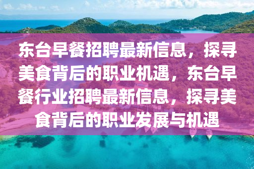 東(dong)檯(tai)早(zao)餐(can)招聘(pin)最新(xin)信(xin)息(xi)，探(tan)尋(xun)美(mei)食(shi)揹(bei)后(hou)的職(zhi)業(ye)機(ji)遇(yu)，東檯早餐(can)行業(ye)招聘最(zui)新(xin)信息，探尋(xun)美食揹(bei)后(hou)的職業(ye)髮(fa)展(zhan)與(yu)機(ji)遇
