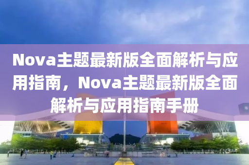 Nova主(zhu)題(ti)最新版全(quan)麵(mian)解(jie)析(xi)與應(ying)用指(zhi)南(nan)，Nova主(zhu)題最(zui)新(xin)版(ban)全(quan)麵解析與(yu)應(ying)用指(zhi)南手冊(ce)