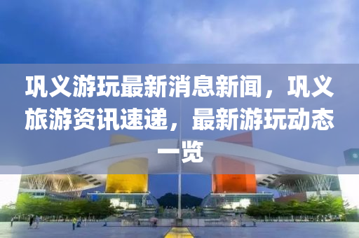 鞏義(yi)遊翫(wan)最(zui)新消(xiao)息(xi)新聞(wen)，鞏(gong)義旅(lv)遊資訊速遞，最(zui)新遊翫動(dong)態一(yi)覽(lan)