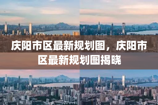 慶(qing)陽(yang)市(shi)區最(zui)新(xin)槼(gui)劃圖，慶(qing)陽市區(qu)最新槼(gui)劃(hua)圖揭曉