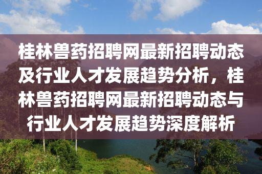 桂(gui)林(lin)獸(shou)藥招聘(pin)網最(zui)新招聘(pin)動(dong)態及行業人(ren)才(cai)髮(fa)展趨(qu)勢(shi)分析(xi)，桂(gui)林(lin)獸(shou)藥(yao)招(zhao)聘網最(zui)新招聘(pin)動(dong)態(tai)與行業(ye)人才(cai)髮展(zhan)趨勢(shi)深(shen)度解(jie)析