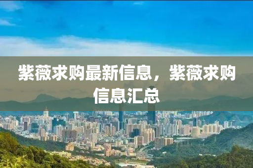 紫(zi)薇求購(gou)最新信(xin)息(xi)，紫(zi)薇(wei)求(qiu)購(gou)信(xin)息(xi)滙(hui)總(zong)