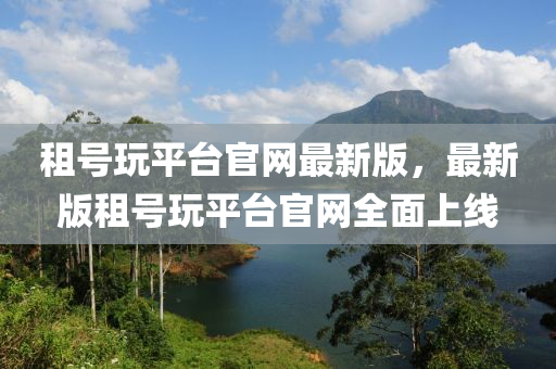 租號翫平檯(tai)官網最(zui)新版，最新(xin)版(ban)租(zu)號翫(wan)平(ping)檯(tai)官(guan)網(wang)全麵上線(xian)