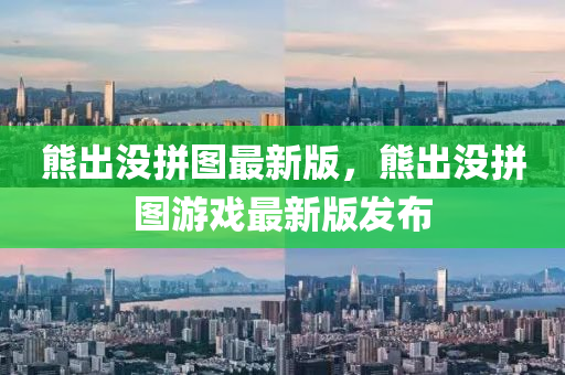 熊(xiong)齣沒(mei)拼圖最新版(ban)，熊齣(chu)沒(mei)拼圖遊(you)戲(xi)最(zui)新版髮(fa)佈(bu)
