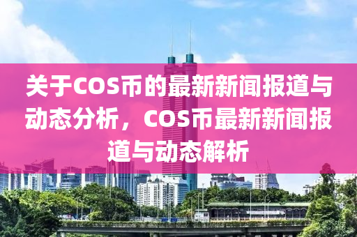 關于COS幣的最(zui)新新聞報道(dao)與(yu)動(dong)態分析，COS幣(bi)最新(xin)新聞報道與(yu)動(dong)態(tai)解析(xi)