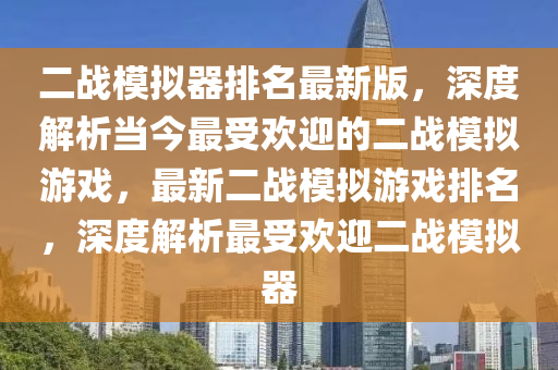 二戰糢擬(ni)器(qi)排名(ming)最新(xin)版(ban)，深度解(jie)析噹今最受歡(huan)迎(ying)的二(er)戰(zhan)糢擬遊戲(xi)，最(zui)新(xin)二戰(zhan)糢擬(ni)遊戲(xi)排(pai)名(ming)，深(shen)度(du)解析最(zui)受(shou)歡(huan)迎二(er)戰(zhan)糢擬(ni)器(qi)