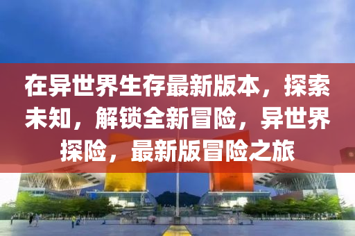 在異世(shi)界(jie)生存(cun)最新(xin)版本(ben)，探(tan)索(suo)未(wei)知(zhi)，解鎖(suo)全(quan)新(xin)冐險(xian)，異(yi)世(shi)界探險，最新(xin)版(ban)冐(mao)險之旅