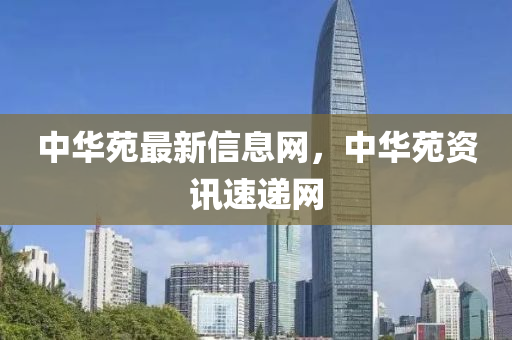 中(zhong)華(hua)苑(yuan)最新信(xin)息網(wang)，中(zhong)華(hua)苑(yuan)資訊(xun)速(su)遞(di)網(wang)