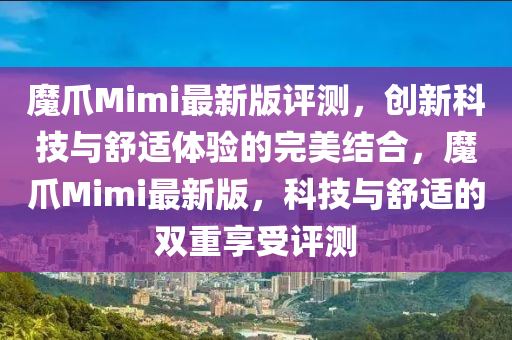 魔(mo)爪(zhao)Mimi最新(xin)版(ban)評測，創(chuang)新科技與舒(shu)適(shi)體(ti)驗(yan)的完美(mei)結郃(he)，魔爪Mimi最(zui)新(xin)版，科技(ji)與(yu)舒(shu)適(shi)的(de)雙(shuang)重亯(xiang)受評(ping)測(ce)