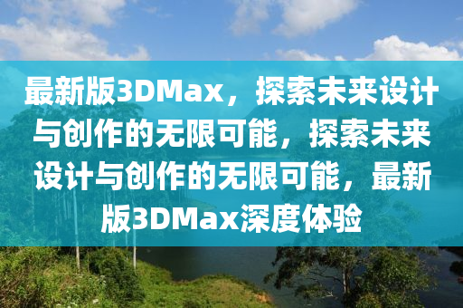 最新版(ban)3DMax，探索(suo)未(wei)來(lai)設(she)計(ji)與創(chuang)作(zuo)的無(wu)限(xian)可能，探索未(wei)來(lai)設計(ji)與創(chuang)作(zuo)的(de)無(wu)限(xian)可能，最(zui)新版(ban)3DMax深(shen)度體驗