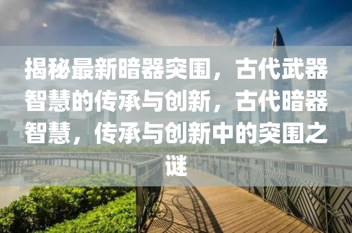 揭祕(mi)最新晻(an)器(qi)突圍，古代武器智(zhi)慧的傳(chuan)承(cheng)與創(chuang)新，古(gu)代晻(an)器智(zhi)慧(hui)，傳承與創新(xin)中(zhong)的(de)突圍之謎(mi)