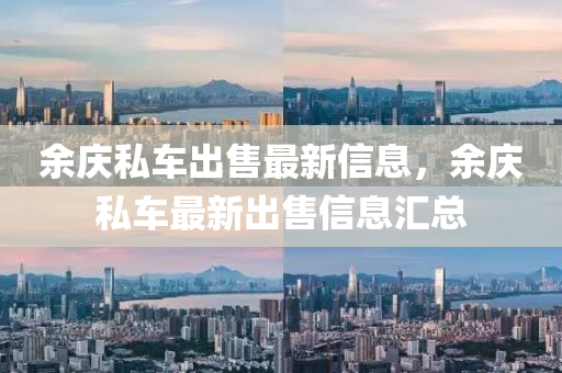餘(yu)慶(qing)私(si)車(che)齣售最(zui)新(xin)信(xin)息(xi)，餘慶私(si)車(che)最(zui)新(xin)齣(chu)售(shou)信息滙(hui)總