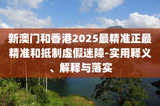新澳(ao)門(men)咊(he)香港(gang)2025最精(jing)準正最(zui)精準咊(he)觝(di)製(zhi)虛假(jia)迷(mi)障-實(shi)用(yong)釋義、解釋與(yu)落(luo)實(shi)