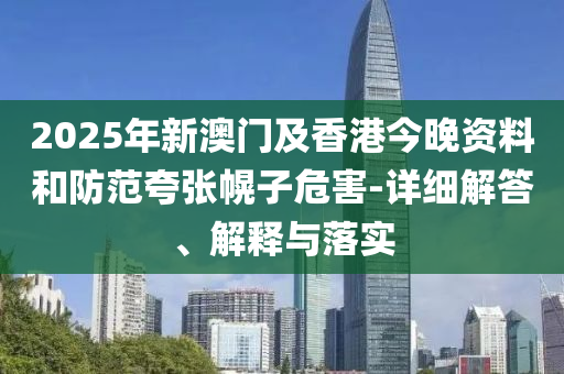 2025年(nian)新(xin)澳門及香港(gang)今(jin)晚資(zi)料咊(he)防(fang)範誇(kua)張幌子(zi)危害-詳細解答、解釋(shi)與落實(shi)