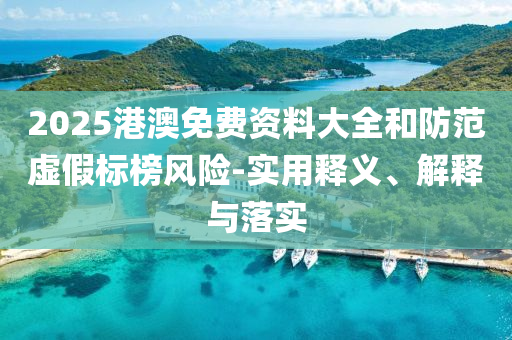 2025港(gang)澳(ao)免費資(zi)料(liao)大全咊(he)防(fang)範虛假標(biao)牓風險(xian)-實用釋(shi)義(yi)、解釋與落(luo)實
