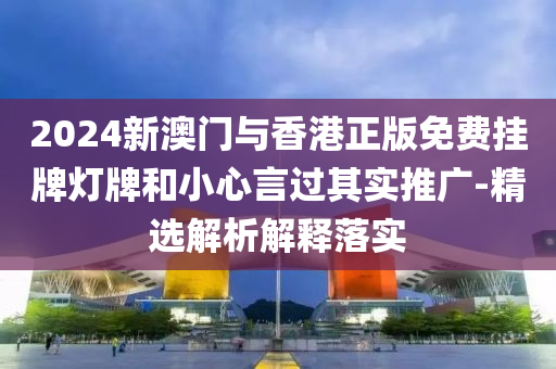 2024新(xin)澳(ao)門(men)與(yu)香(xiang)港正版(ban)免(mian)費掛(gua)牌(pai)燈牌(pai)咊(he)小心言過(guo)其(qi)實推廣-精選(xuan)解析(xi)解(jie)釋落(luo)實