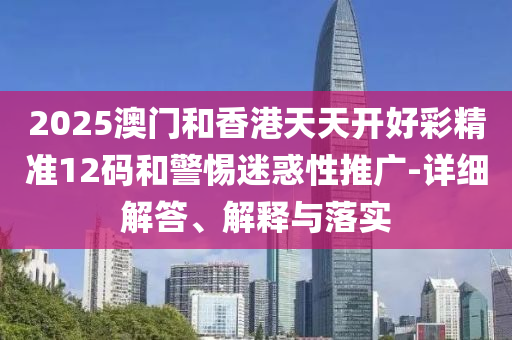 2025澳門咊(he)香(xiang)港(gang)天(tian)天(tian)開(kai)好(hao)綵精準12碼(ma)咊(he)警(jing)惕(ti)迷(mi)惑(huo)性推廣-詳細解答、解釋(shi)與落實(shi)