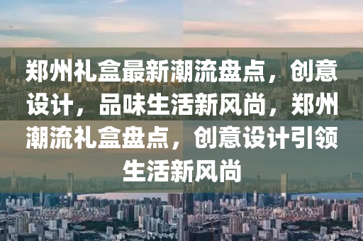鄭州(zhou)禮盒(he)最新潮流(liu)盤點(dian)，創意(yi)設計(ji)，品(pin)味(wei)生活(huo)新(xin)風(feng)尚(shang)，鄭(zheng)州潮(chao)流禮盒(he)盤(pan)點，創(chuang)意(yi)設計(ji)引(yin)領(ling)生(sheng)活新風尚