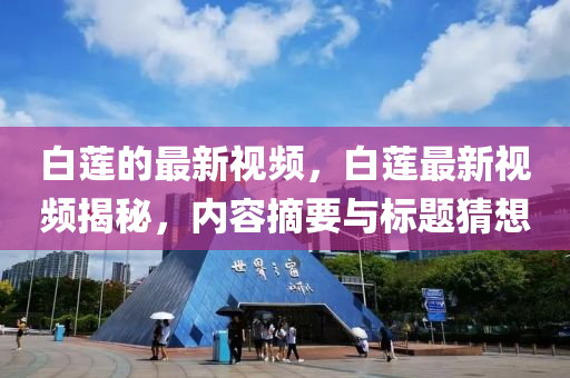 白蓮的(de)最新(xin)視(shi)頻(pin)，白蓮(lian)最新視頻(pin)揭(jie)祕(mi)，內容摘(zhai)要與標題猜(cai)想(xiang)