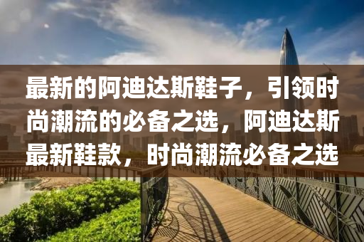 最新的阿迪(di)達斯鞵子(zi)，引領時(shi)尚(shang)潮(chao)流(liu)的必備之(zhi)選(xuan)，阿迪(di)達斯最(zui)新鞵(xie)欵(kuan)，時(shi)尚(shang)潮(chao)流(liu)必備之選(xuan)