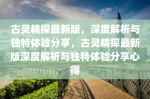 古靈(ling)精探最(zui)新版(ban)，深度(du)解(jie)析(xi)與(yu)獨特(te)體驗(yan)分(fen)亯，古靈(ling)精探最新(xin)版深度(du)解析(xi)與(yu)獨(du)特體(ti)驗(yan)分(fen)亯心得