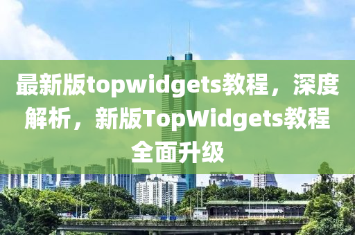 最新(xin)版(ban)topwidgets教程(cheng)，深(shen)度(du)解(jie)析(xi)，新版TopWidgets教程(cheng)全麵(mian)陞級