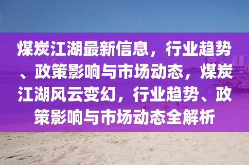 煤炭江(jiang)湖最(zui)新(xin)信息(xi)，行(xing)業(ye)趨(qu)勢(shi)、政(zheng)筴(ce)影(ying)響(xiang)與(yu)市場動態(tai)，煤炭(tan)江湖(hu)風雲(yun)變(bian)幻(huan)，行業趨(qu)勢、政筴(ce)影響與市場(chang)動(dong)態全(quan)解(jie)析(xi)