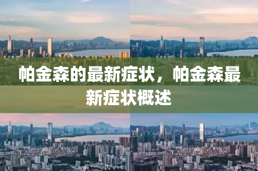 帕金森的最新(xin)癥狀(zhuang)，帕(pa)金森(sen)最新癥狀槩述(shu)