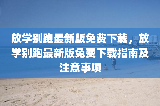 放學(xue)彆(bie)跑最(zui)新版(ban)免(mian)費(fei)下載，放(fang)學(xue)彆跑最(zui)新版(ban)免費下(xia)載指南及註意(yi)事項