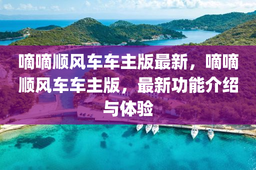 嘀嘀順風(feng)車(che)車主(zhu)版(ban)最(zui)新，嘀(di)嘀(di)順風車(che)車主(zhu)版(ban)，最新(xin)功(gong)能介紹與體驗