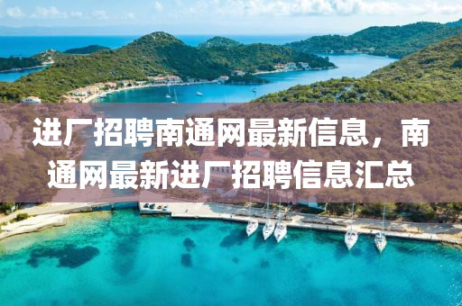 進(jin)廠(chang)招聘南(nan)通網最新信息(xi)，南通網(wang)最(zui)新(xin)進廠(chang)招(zhao)聘(pin)信(xin)息滙(hui)總(zong)