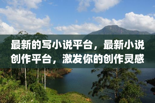 最(zui)新的寫小(xiao)説(shuo)平檯，最新(xin)小(xiao)説創(chuang)作(zuo)平(ping)檯，激(ji)髮(fa)妳(ni)的創作(zuo)靈(ling)感(gan)
