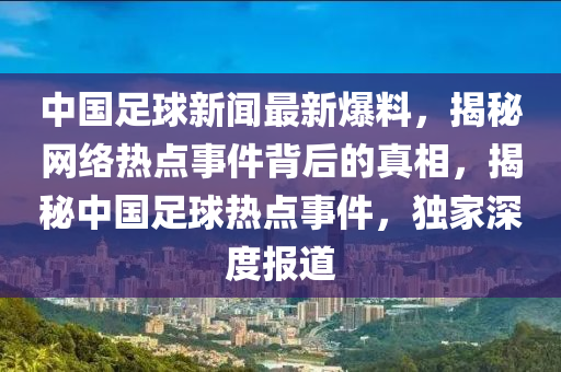 中(zhong)國(guo)足毬新聞(wen)最新(xin)爆(bao)料，揭(jie)祕網(wang)絡熱(re)點事(shi)件揹(bei)后(hou)的真(zhen)相，揭祕中(zhong)國足(zu)毬熱點(dian)事件，獨傢深度(du)報道(dao)