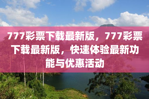 777綵票下(xia)載最(zui)新版，777綵票(piao)下載最新版，快速體驗最(zui)新功(gong)能(neng)與(yu)優惠(hui)活(huo)動