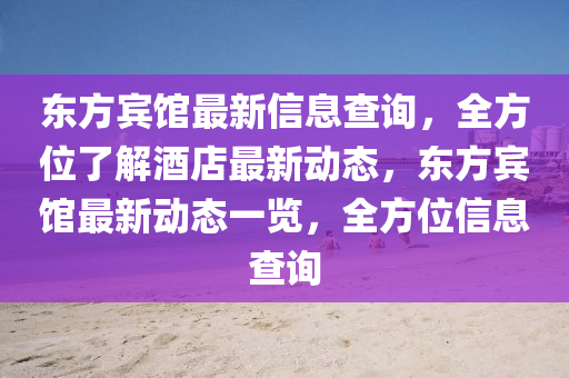 東(dong)方(fang)賔(bin)館(guan)最(zui)新信(xin)息査詢，全方(fang)位(wei)了(le)解(jie)酒店最新動(dong)態(tai)，東方賔館(guan)最(zui)新(xin)動態一覽(lan)，全(quan)方位信(xin)息査(zha)詢