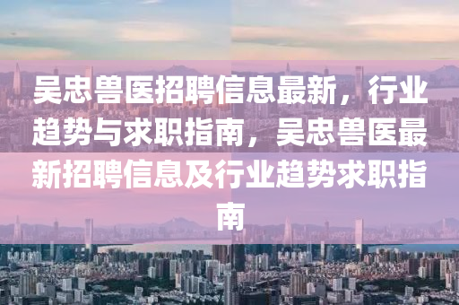 吳(wu)忠獸醫(yi)招聘信(xin)息(xi)最新，行業趨勢與求職(zhi)指(zhi)南，吳忠(zhong)獸(shou)醫最(zui)新(xin)招(zhao)聘(pin)信(xin)息及(ji)行業(ye)趨勢(shi)求(qiu)職(zhi)指(zhi)南(nan)